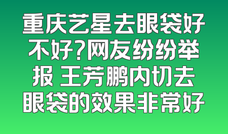 重庆艺星去眼袋好不好？网友纷纷举报 王芳鹏内切去眼袋的效果非常好