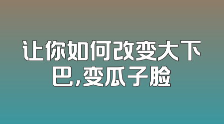 让你如何改变大下巴，变瓜子脸