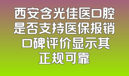 西安含光佳医口腔是否支持医保报销 口碑评价显示其正规可靠