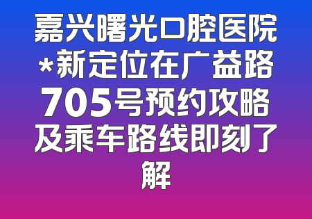 嘉兴曙光口腔医院*新定位在广益路705号预约攻略及乘车路线即刻了解