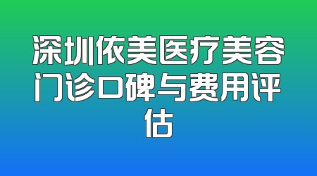 深圳依美医疗美容门诊口碑与费用评估