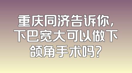 重庆同济告诉你，下巴宽大可以做下颌角手术吗？