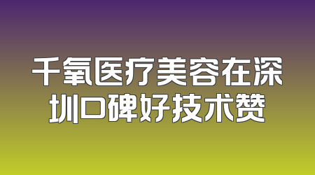 千氧医疗美容在深圳口碑好技术赞