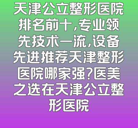 天津公立整形医院排名前十，专业领先技术一流，设备先进推荐天津整形医院哪家强？医美之选在天津公立整形医院