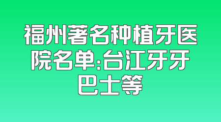 福州著名种植牙医院名单：台江牙牙巴士等