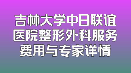 吉林大学中日联谊医院整形外科服务费用与专家详情