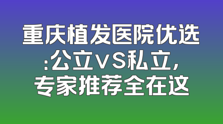 重庆植发医院优选：公立vs私立，专家推荐全在这