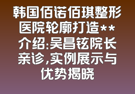 韩国佰诺佰琪整形医院轮廓打造**介绍：吴昌铉院长亲诊，实例展示与优势揭晓