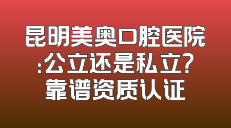 昆明美奥口腔医院：公立还是私立？靠谱资质认证