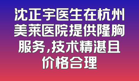 沈正宇医生在杭州美莱医院提供隆胸服务，技术精湛且价格合理