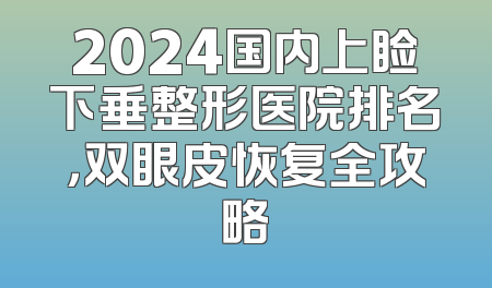 2024国内上睑下垂整形医院排名，双眼皮恢复全攻略
