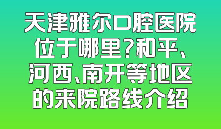 天津雅尔口腔医院位于哪里？和平、河西、南开等地区的来院路线介绍