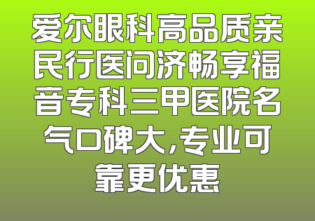 爱尔眼科高品质亲民行医问济畅享福音专科三甲医院名气口碑大，专业可靠更优惠
