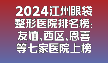 2024江州眼袋整形医院排名榜：友谊、西区、恩喜等七家医院上榜