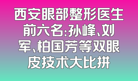 西安眼部整形医生前六名：孙峰、刘军、柏国芳等双眼皮技术大比拼