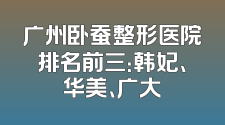 广州卧蚕整形医院排名前三：韩妃、华美、广大