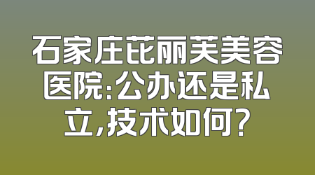 石家庄芘丽芙美容医院：公办还是私立，技术如何？