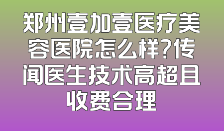 郑州壹加壹医疗美容医院怎么样？传闻医生技术高超且收费合理
