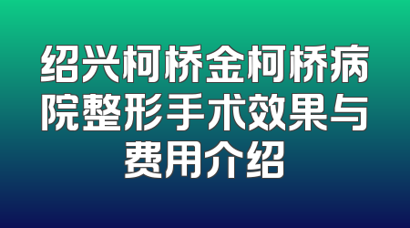 绍兴柯桥金柯桥病院整形手术效果与费用介绍