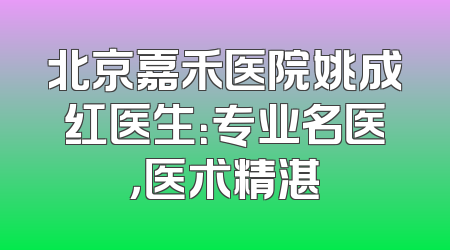 北京嘉禾医院姚成红医生：专业名医，医术精湛