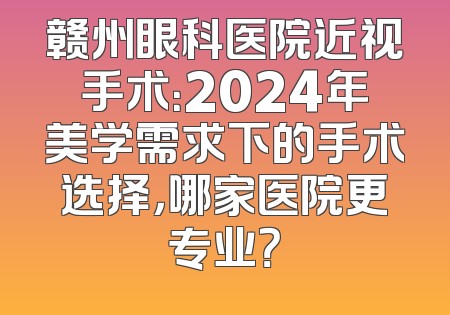 赣州眼科医院近视手术：2024年美学需求下的手术选择，哪家医院更专业？