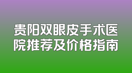 贵阳双眼皮手术医院推荐及价格指南