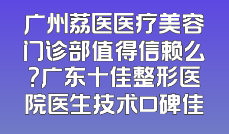 广州荔医医疗美容门诊部值得信赖么？广东十佳整形医院医生技术口碑佳