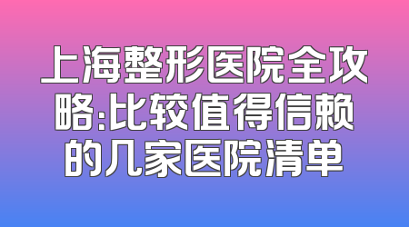 上海整形医院全攻略：比较值得信赖的几家医院清单