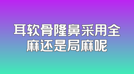 耳软骨隆鼻采用全麻还是局麻呢