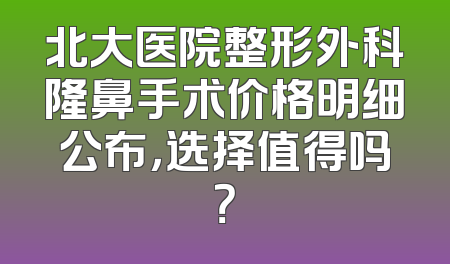 北大医院整形外科隆鼻手术价格明细公布，选择值得吗？