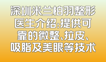 深圳米兰柏羽整形医生介绍：提供可靠的微整、拉皮、吸脂及美眼等技术
