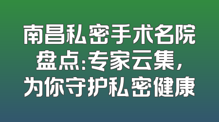 南昌私密手术名院盘点：专家云集，为你守护私密健康