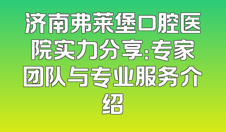 济南弗莱堡口腔医院实力分享：专家团队与专业服务介绍