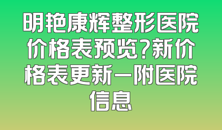 明艳康辉整形医院价格表预览？新价格表更新_附医院信息