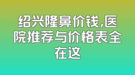 绍兴隆鼻价钱，医院推荐与价格表全在这