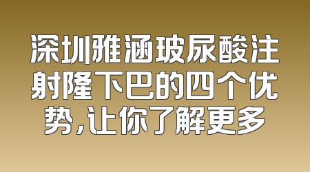 深圳雅涵玻尿酸注射隆下巴的四个优势，让你了解更多