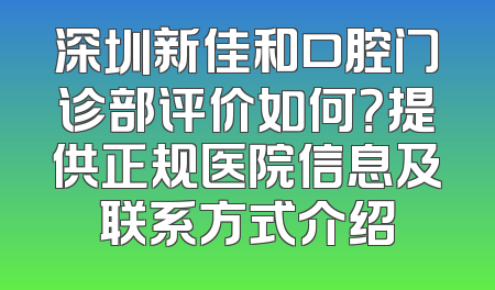 深圳新佳和口腔门诊部评价如何？提供正规医院信息及联系方式介绍