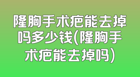 隆胸手术疤能去掉吗多少钱(隆胸手术疤能去掉吗)
