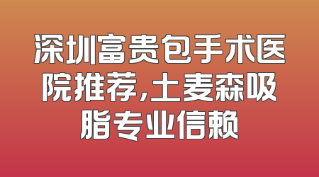 深圳富贵包手术医院推荐，土麦森吸脂专业信赖