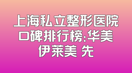 上海私立整形医院口碑排行榜：华美伊莱美領先