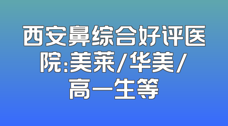 西安鼻综合好评医院：美莱/华美/高一生等