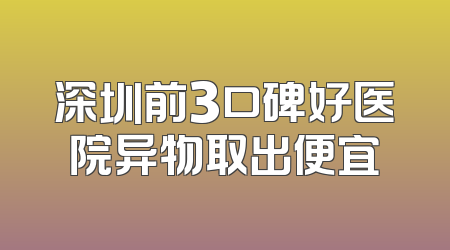 深圳前3口碑好医院异物取出便宜