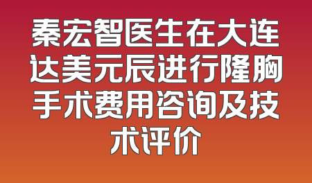 秦宏智医生在大连达美元辰进行隆胸手术费用咨询及技术评价