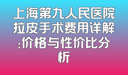 上海第九人民医院拉皮手术费用详解：价格与性价比分析