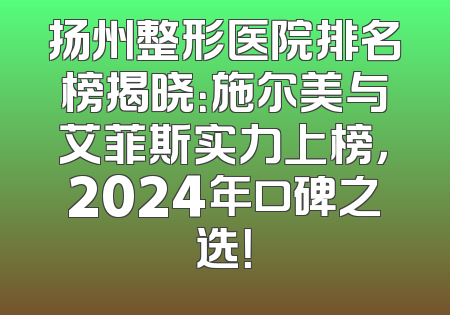 扬州整形医院排名榜揭晓：施尔美与艾菲斯实力上榜，2024年口碑之选！