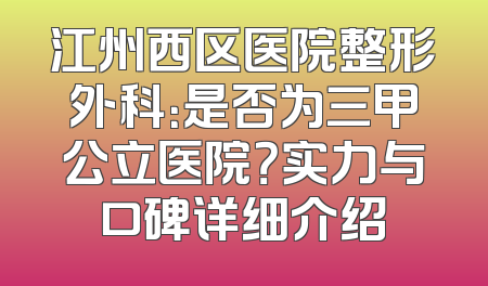 江州西区医院整形外科：是否为三甲公立医院？实力与口碑详细介绍