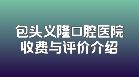 包头义隆口腔医院收费与评价介绍