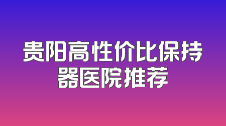 贵阳高性价比保持器医院推荐