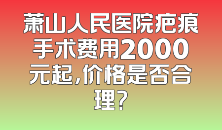 萧山人民医院疤痕手术费用2000元起，价格是否合理？