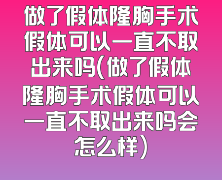 做了假体隆胸手术假体可以一直不取出来吗(做了假体隆胸手术假体可以一直不取出来吗会怎么样)
